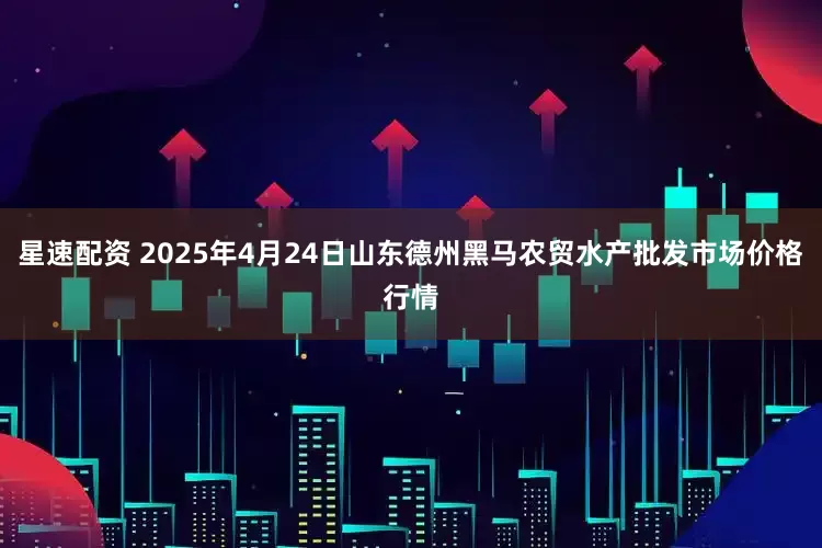 星速配资 2025年4月24日山东德州黑马农贸水产批发市场价格行情