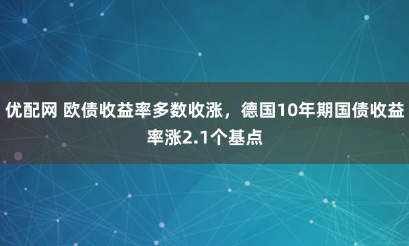 优配网 欧债收益率多数收涨，德国10年期国债收益率涨2.1个基点