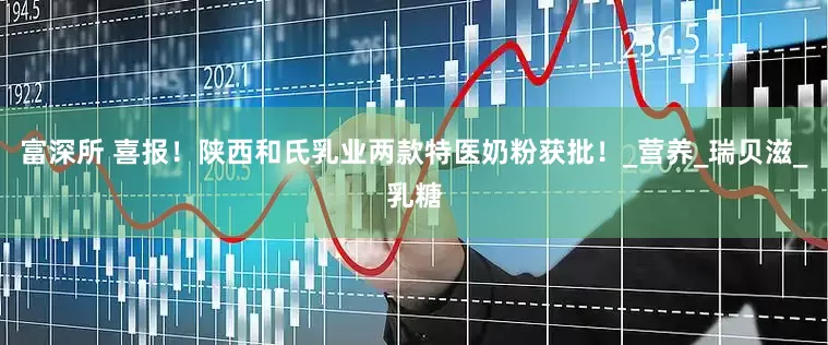 富深所 喜报！陕西和氏乳业两款特医奶粉获批！_营养_瑞贝滋_乳糖