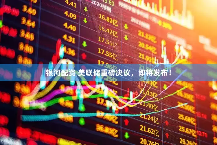 银河配资 美联储重磅决议，即将发布！
