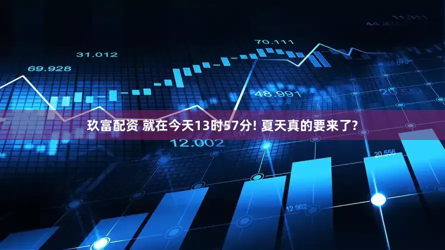 玖富配资 就在今天13时57分! 夏天真的要来了?