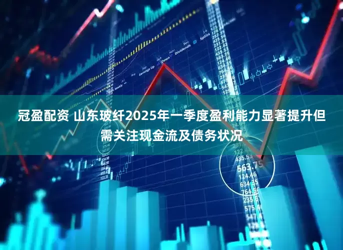 冠盈配资 山东玻纤2025年一季度盈利能力显著提升但需关注现金流及债务状况