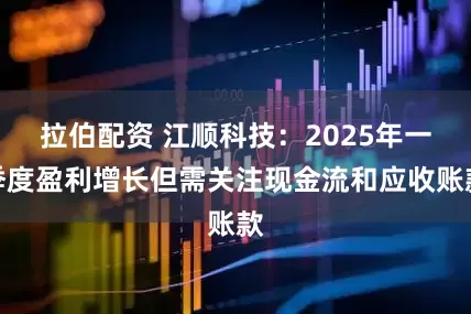 拉伯配资 江顺科技：2025年一季度盈利增长但需关注现金流和应收账款