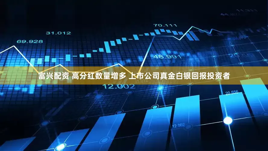 富兴配资 高分红数量增多 上市公司真金白银回报投资者