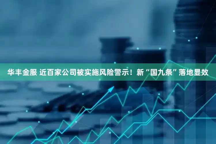 华丰金服 近百家公司被实施风险警示！新“国九条”落地显效