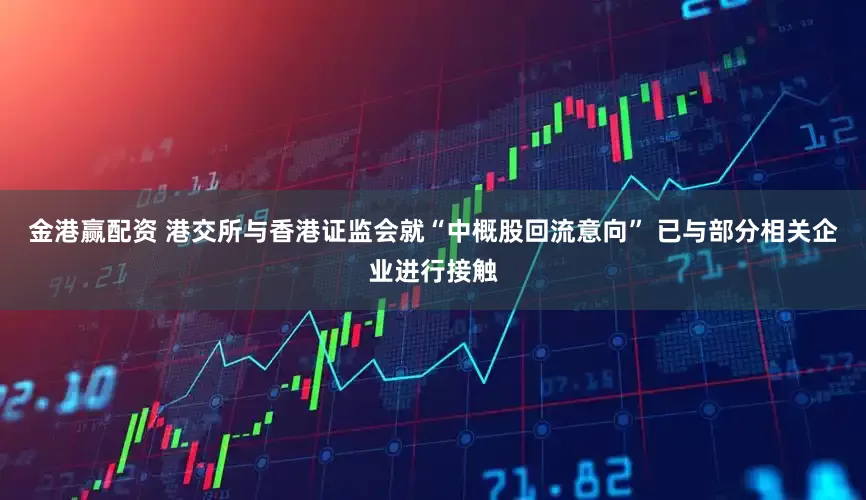金港赢配资 港交所与香港证监会就“中概股回流意向” 已与部分相关企业进行接触