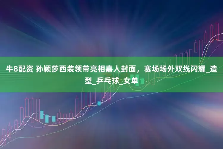 牛8配资 孙颖莎西装领带亮相嘉人封面，赛场场外双线闪耀_造型_乒乓球_女单