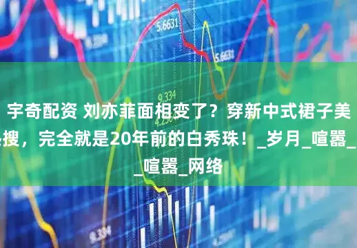 宇奇配资 刘亦菲面相变了？穿新中式裙子美上热搜，完全就是20年前的白秀珠！_岁月_喧嚣_网络