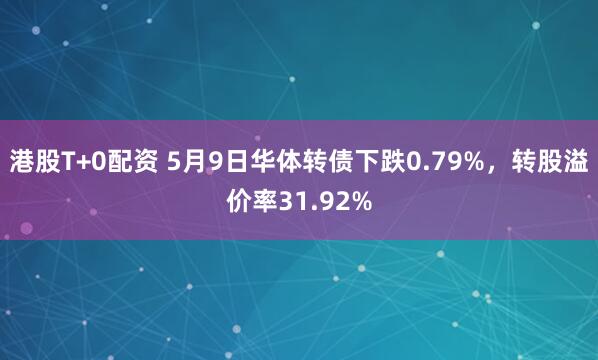 港股T+0配资 5月9日华体转债下跌0.79%，转股溢价率31.92%