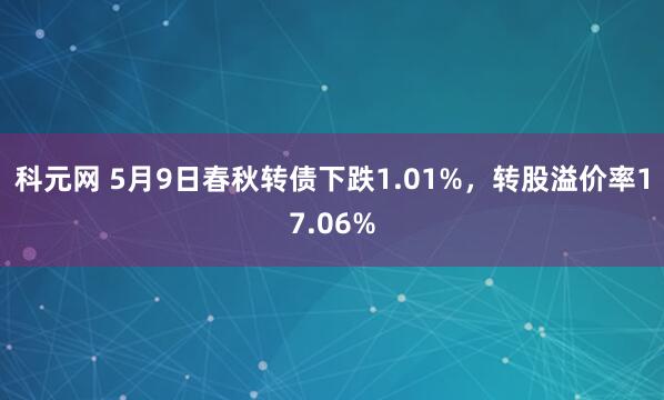 科元网 5月9日春秋转债下跌1.01%，转股溢价率17.06%