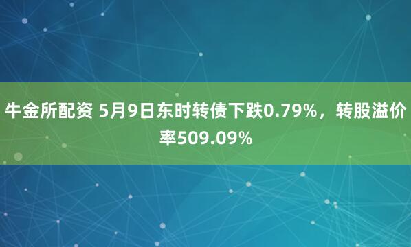 牛金所配资 5月9日东时转债下跌0.79%，转股溢价率509.09%
