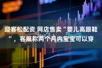 迎客松配资 网店售卖“婴儿高跟鞋”，客服称两个月内宝宝可以穿