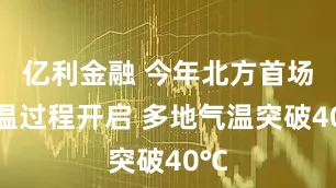 亿利金融 今年北方首场高温过程开启 多地气温突破40℃