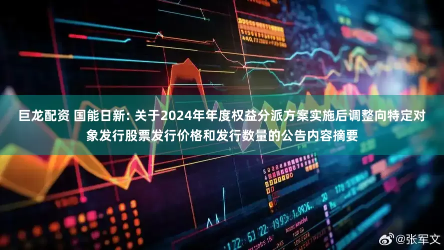 巨龙配资 国能日新: 关于2024年年度权益分派方案实施后调整向特定对象发行股票发行价格和发行数量的公告内容摘要