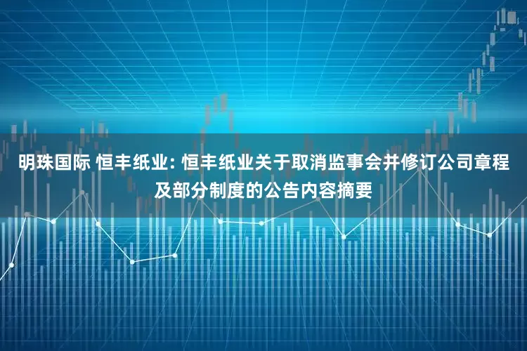 明珠国际 恒丰纸业: 恒丰纸业关于取消监事会并修订公司章程及部分制度的公告内容摘要