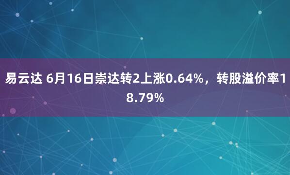 易云达 6月16日崇达转2上涨0.64%，转股溢价率18.79%