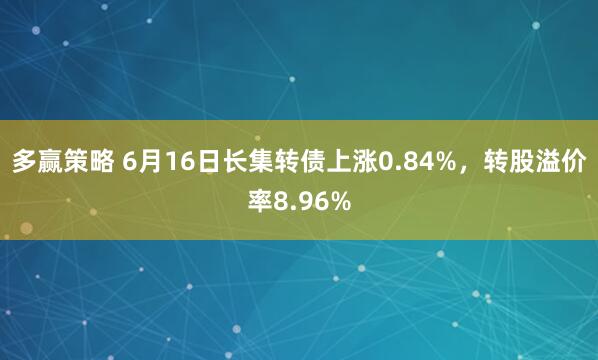 多赢策略 6月16日长集转债上涨0.84%，转股溢价率8.96%