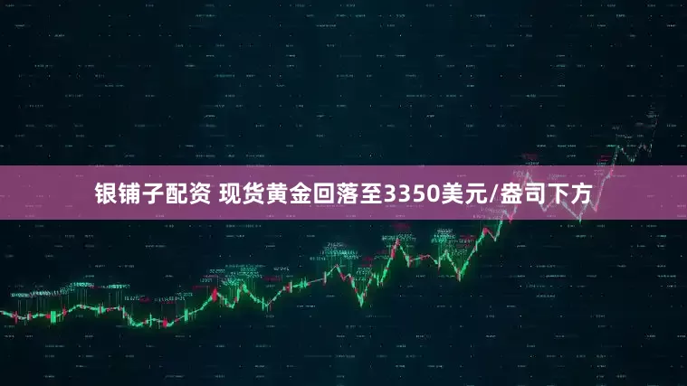 银铺子配资 现货黄金回落至3350美元/盎司下方