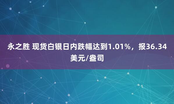 永之胜 现货白银日内跌幅达到1.01%，报36.34美元/盎司