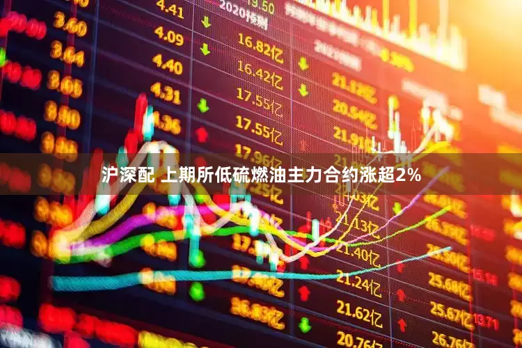 沪深配 上期所低硫燃油主力合约涨超2%