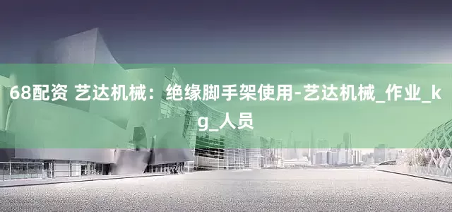 68配资 艺达机械：绝缘脚手架使用-艺达机械_作业_kg_人员