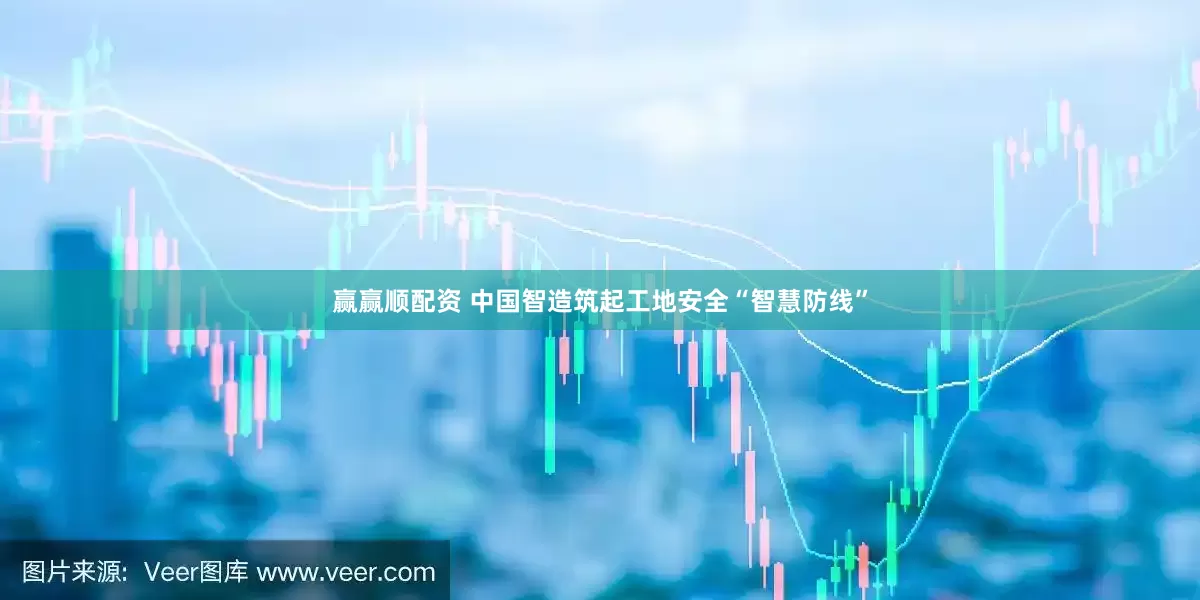 赢赢顺配资 中国智造筑起工地安全“智慧防线”