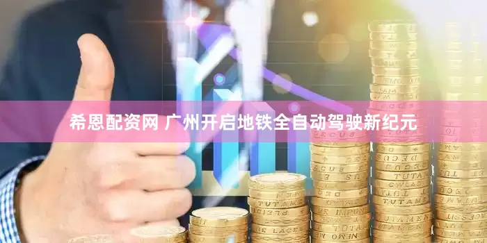 希恩配资网 广州开启地铁全自动驾驶新纪元