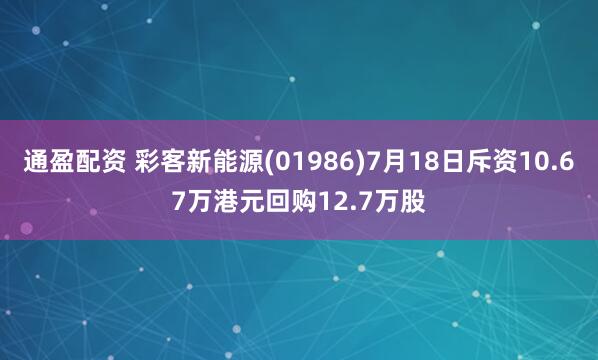 通盈配资 彩客新能源(01986)7月18日斥资10.67万港元回购12.7万股