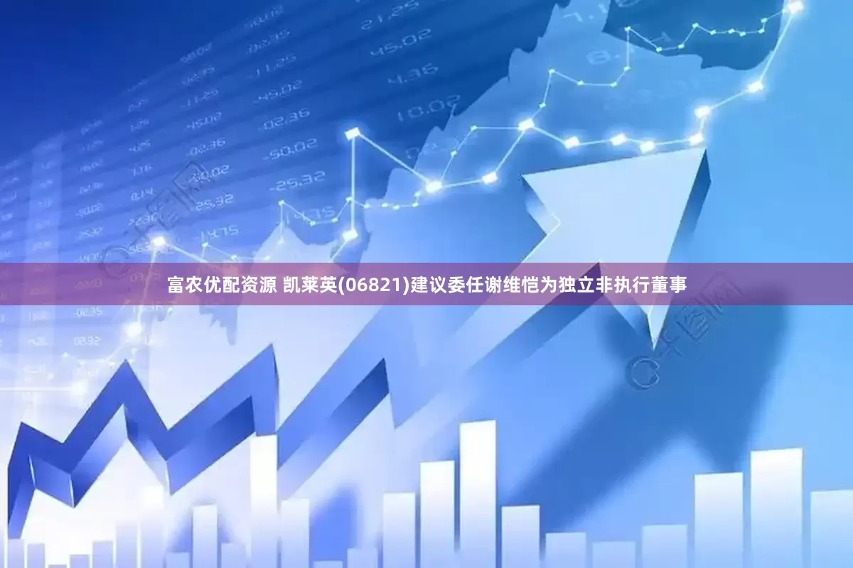 富农优配资源 凯莱英(06821)建议委任谢维恺为独立非执行董事
