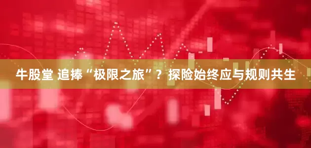 牛股堂 追捧“极限之旅”？探险始终应与规则共生
