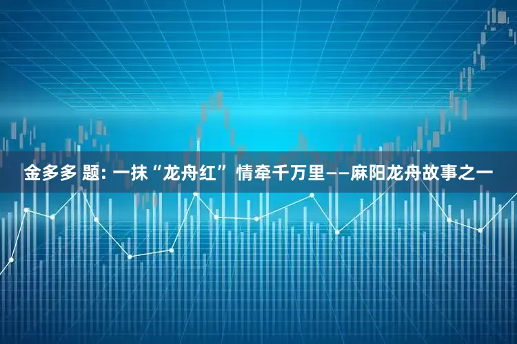 金多多 题: 一抹“龙舟红” 情牵千万里——麻阳龙舟故事之一