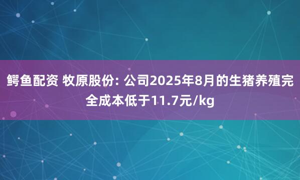 鳄鱼配资 牧原股份: 公司2025年8月的生猪养殖完全成本低于11.7元/kg