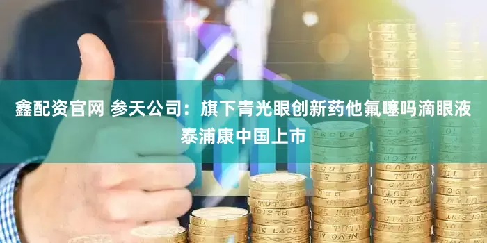 鑫配资官网 参天公司：旗下青光眼创新药他氟噻吗滴眼液泰浦康中国上市