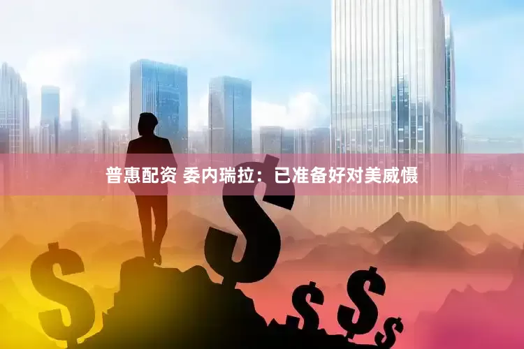 普惠配资 委内瑞拉：已准备好对美威慑