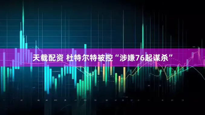 天载配资 杜特尔特被控“涉嫌76起谋杀”