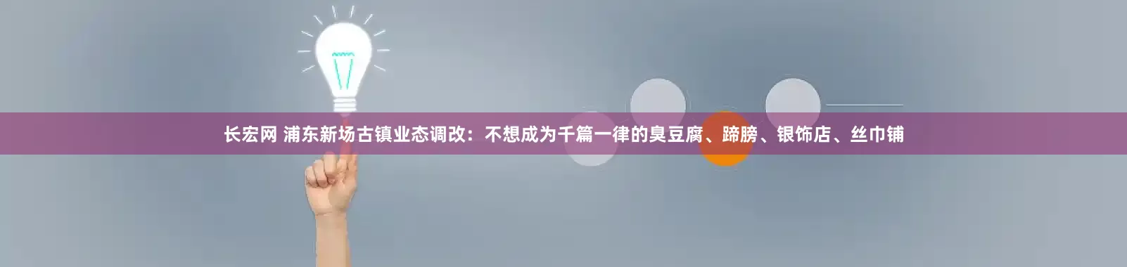 长宏网 浦东新场古镇业态调改:不想成为千篇一律的臭豆腐、蹄膀、银饰店、丝巾铺