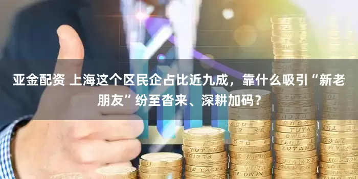 亚金配资 上海这个区民企占比近九成,靠什么吸引“新老朋友”纷至沓来、深耕加码?