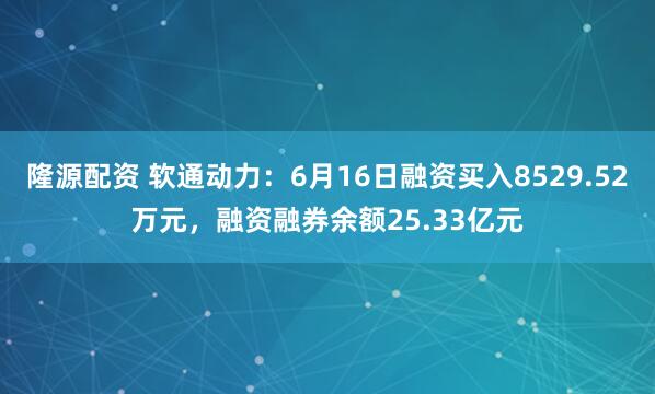 隆源配资 软通动力:6月16日融资买入8529.52万元,融资融券余额25.33亿元