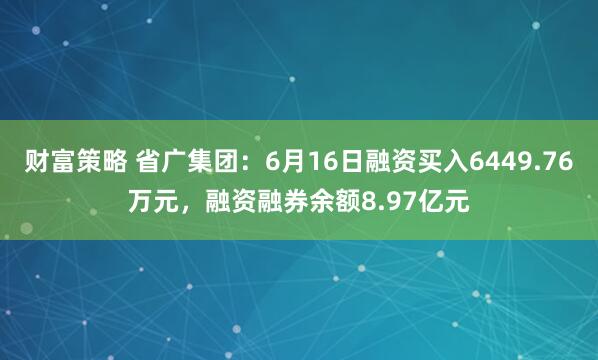 财富策略 省广集团:6月16日融资买入6449.76万元,融资融券余额8.97亿元