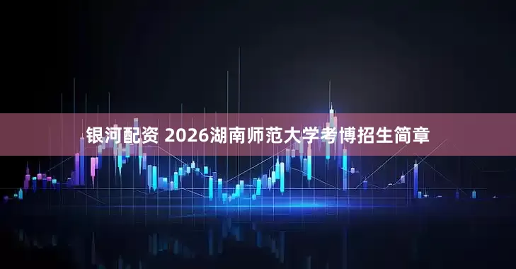 银河配资 2026湖南师范大学考博招生简章