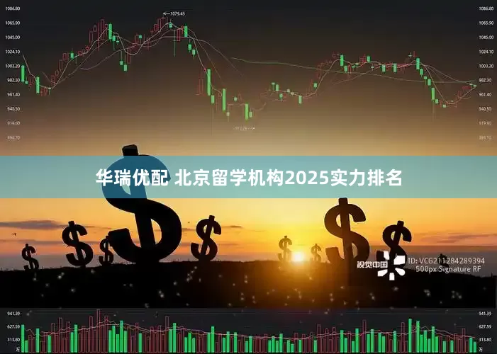 华瑞优配 北京留学机构2025实力排名