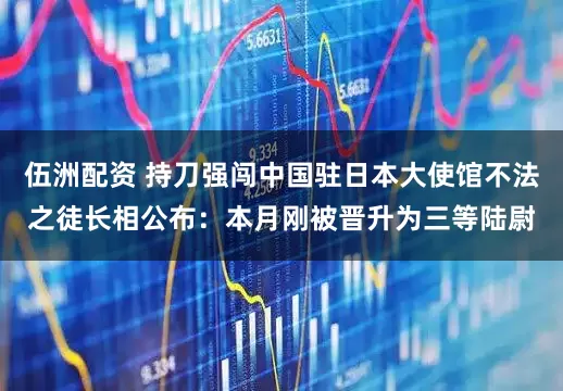 伍洲配资 持刀强闯中国驻日本大使馆不法之徒长相公布：本月刚被晋升为三等陆尉
