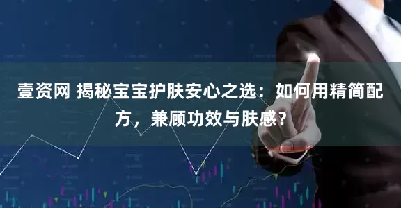 壹资网 揭秘宝宝护肤安心之选：如何用精简配方，兼顾功效与肤感？