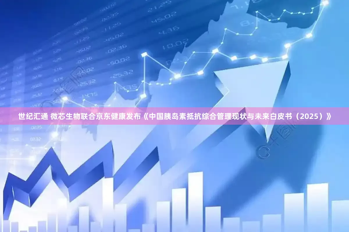 世纪汇通 微芯生物联合京东健康发布《中国胰岛素抵抗综合管理现状与未来白皮书（2025）》