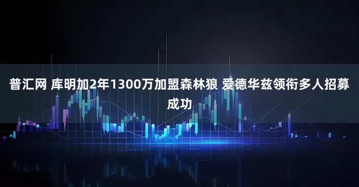 普汇网 库明加2年1300万加盟森林狼 爱德华兹领衔多人招募成功