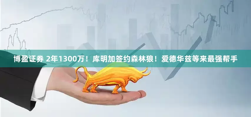 博盈证券 2年1300万！库明加签约森林狼！爱德华兹等来最强帮手